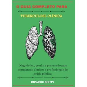Scott O Guia Completo para Tuberculose Clínica: Diagnóstico, gestão e prevenção para estudantes, clínicos e profissionais de saúde pública. Scott O Guia Completo para Tuberculose Clínica: Diagnóstico, gestão e prevenção para estudantes, clínicos e profissionais de saúde pública.