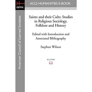 Wilson Saints and their Cults: Studies in Religious Sociology, Folklore and History: Studies in Religious Sociology, Folklore and History Edited with Introduction and Annotated Bibliography by Stephen Wi Wilson Saints and their Cults: Studies in Religious Sociology, Folklore and History: Studies in Religious Sociology, Folklore and History Edited with Introduction and Annotated Bibliography by Stephen Wi