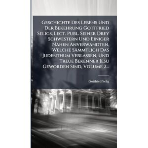 Selig, Gottfried Geschichte Des Lebens Und Der Bekehrung Gottfried Seligs, Lect. Publ. Seiner Drey Schwestern Und Einiger Nahen Anverwandten, Welche Sämmtlich Das ... Bekenner Jesu Geworden Sind, Volume 2... Selig, Gottfried Geschichte Des Lebens Und Der Bekehrung Gottfried Seligs, Lect. Publ. Seiner Drey Schwestern Und Einiger Nahen Anverwandten, Welche Sämmtlich Das ... Bekenner Jesu Geworden Sind, Volume 2...