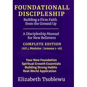 Tsoblewu, Elizabeth FOUNDATIONAL DISCIPLESHIP Building a Firm Faith from the Ground Up: A Discipleship Manual for New Believers: COMPLETE EDITION (Foundational Discipleship Series) Tsoblewu, Elizabeth FOUNDATIONAL DISCIPLESHIP Building a Firm Faith from the Ground Up: A Discipleship Manual for New Believers: COMPLETE EDITION (Foundational Discipleship Series)