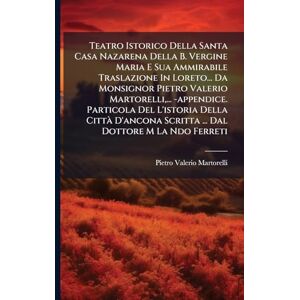 Martorelli, Pietro Valerio Teatro Istorico Della Santa Casa Nazarena Della B. Vergine Maria E Sua Ammirabile Traslazione In Loreto... Da Monsignor Pietro Valerio Martorelli, ... ... Scritta ... Dal Dottore M La Ndo Ferreti Martorelli, Pietro Valerio Teatro Istorico Della Santa Casa Nazarena Della B. Vergine Maria E Sua Ammirabile Traslazione In Loreto... Da Monsignor Pietro Valerio Martorelli, ... ... Scritta ... Dal Dottore M La Ndo Ferreti