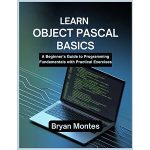 Montes, Bryan LEARN OBJECT PASCAL BASICS: A Beginner’s Guide to Programming Fundamentals with Practical Exercises Montes, Bryan LEARN OBJECT PASCAL BASICS: A Beginner’s Guide to Programming Fundamentals with Practical Exercises