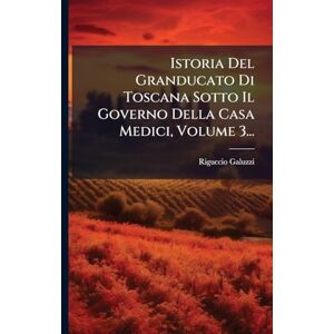 Galuzzi, Riguccio Istoria Del Granducato Di Toscana Sotto Il Governo Della Casa Medici, Volume 3... Galuzzi, Riguccio Istoria Del Granducato Di Toscana Sotto Il Governo Della Casa Medici, Volume 3...