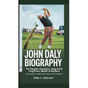 Abelsen, Erik C. JOHN DALY BIOGRAPHY: The People’s Champion – King of the Long Drive, Master of Mayhem (The Story of a Rebel Who Changed Golf Forever) Abelsen, Erik C. JOHN DALY BIOGRAPHY: The People’s Champion – King of the Long Drive, Master of Mayhem (The Story of a Rebel Who Changed Golf Forever)