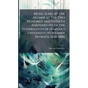 Music Sung by the Alumni at the Two Hundred and Fiftieth Anniversary of the Foundation of Harvard University, November Seventh, 1636-1886 Music Sung by the Alumni at the Two Hundred and Fiftieth Anniversary of the Foundation of Harvard University, November Seventh, 1636-1886