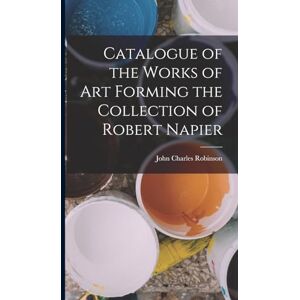 Robinson Catalogue of the Works of Art Forming the Collection of Robert Napier Robinson Catalogue of the Works of Art Forming the Collection of Robert Napier