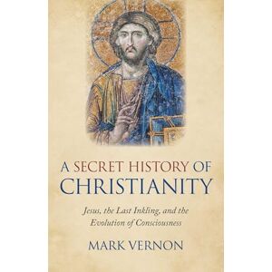 Vernon, Mark A Secret History of Christianity: Jesus, The Last Inkling, And The Evolution Of Consciousness Vernon, Mark A Secret History of Christianity: Jesus, The Last Inkling, And The Evolution Of Consciousness