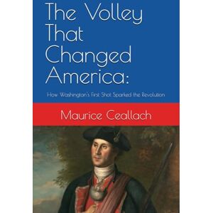 Ceallach, Maurice The Volley That Changed America:: How Washington's First Shot Sparked the Revolution Ceallach, Maurice The Volley That Changed America:: How Washington's First Shot Sparked the Revolution