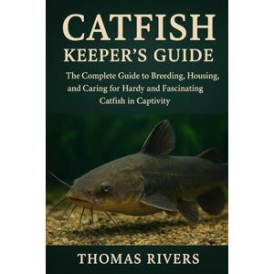 Rivers, Thomas Catfish Keeper’s Guide: The Complete Guide to Breeding, Housing, and Caring for Hardy and Fascinating Catfish in Captivity Rivers, Thomas Catfish Keeper’s Guide: The Complete Guide to Breeding, Housing, and Caring for Hardy and Fascinating Catfish in Captivity