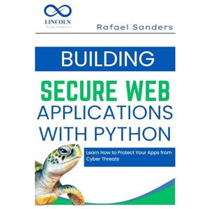 Sanders, Rafael Building Secure Web Applications with Python: Learn How to Protect Your Apps from Cyber Threats Sanders, Rafael Building Secure Web Applications with Python: Learn How to Protect Your Apps from Cyber Threats
