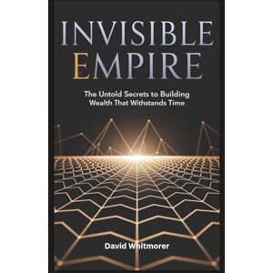 Whitmorer, David INVISIBLE EMPIRE CRAFTING WEALTH THAT ENDURES BEYOND YOUR LIFETIME: The Untold Secrets to Building Wealth That Withstands Time Whitmorer, David INVISIBLE EMPIRE CRAFTING WEALTH THAT ENDURES BEYOND YOUR LIFETIME: The Untold Secrets to Building Wealth That Withstands Time