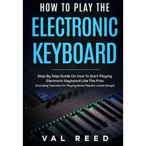 Reed, Val How to Play the Electronic Keyboard: Step By Step Guide On How To Start Playing Electronic Keyboard Like The Pros (Including Tutorials For Playing Some Popular Latest Songs) Reed, Val How to Play the Electronic Keyboard: Step By Step Guide On How To Start Playing Electronic Keyboard Like The Pros (Including Tutorials For Playing Some Popular Latest Songs)