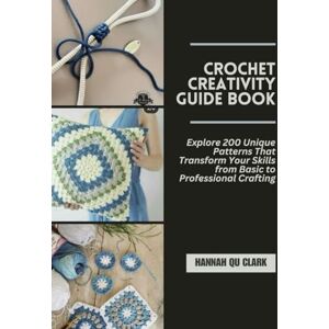 Clark, Hannah QU Crochet Creativity Guide Book: Explore 200 Unique Patterns That Transform Your Skills from Basic to Professional Crafting Clark, Hannah QU Crochet Creativity Guide Book: Explore 200 Unique Patterns That Transform Your Skills from Basic to Professional Crafting