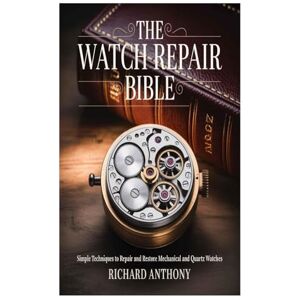 Anthony, Richard The Watch Repair Bible: Simple Techniques to Repair and Restore Mechanical and Quartz Watches Anthony, Richard The Watch Repair Bible: Simple Techniques to Repair and Restore Mechanical and Quartz Watches