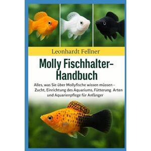 Fellner, Leonhardt MOLLY FISCHHALTER-HANDBUCH: Alles, was Sie über Mollyfische wissen müssen – Zucht, Einrichtung des Aquariums, Fütterung, Arten und Aquarienpflege für Anfänger Fellner, Leonhardt MOLLY FISCHHALTER-HANDBUCH: Alles, was Sie über Mollyfische wissen müssen – Zucht, Einrichtung des Aquariums, Fütterung, Arten und Aquarienpflege für Anfänger