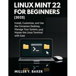Y. Baker, Miller Linux Mint 22 for Beginners (2025): Install, Customize, and Use the Cinnamon Desktop, Manage Your System, and Master the Linux Terminal with Ease Y. Baker, Miller Linux Mint 22 for Beginners (2025): Install, Customize, and Use the Cinnamon Desktop, Manage Your System, and Master the Linux Terminal with Ease