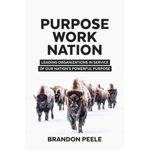 Peele, Brandon Thomas Purpose Work Nation: Leading Organizations in Service of Our Nation's Powerful Purpose Peele, Brandon Thomas Purpose Work Nation: Leading Organizations in Service of Our Nation's Powerful Purpose