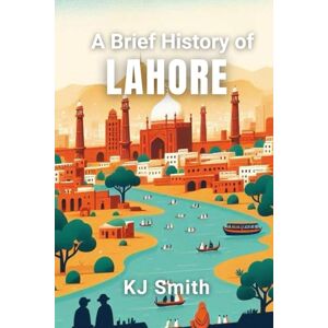 Smith, KJ A Brief History of Lahore (A Brief History of City Edition) Smith, KJ A Brief History of Lahore (A Brief History of City Edition)