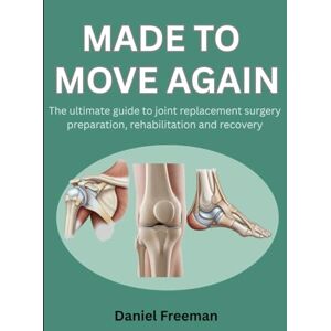 Freeman, Daniel MADE TO MOVE AGAIN: THE ULTIMATE GUIDE TO JOINT REPLACEMENT SURGERY PREPARATION, REHABILITATION AND RECOVERY Freeman, Daniel MADE TO MOVE AGAIN: THE ULTIMATE GUIDE TO JOINT REPLACEMENT SURGERY PREPARATION, REHABILITATION AND RECOVERY