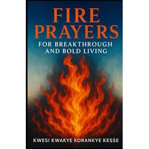 Korankye Kesse, Kwesi Kwakye Fire Prayers for Breakthrough and Bold Living: Igniting Faith, Fuelling Courage, Breaking Limits Korankye Kesse, Kwesi Kwakye Fire Prayers for Breakthrough and Bold Living: Igniting Faith, Fuelling Courage, Breaking Limits
