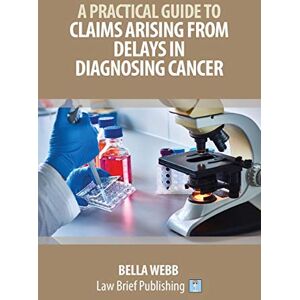 Webb, Bella A Practical Guide to Claims Arising from Delays in Diagnosing Cancer Webb, Bella A Practical Guide to Claims Arising from Delays in Diagnosing Cancer