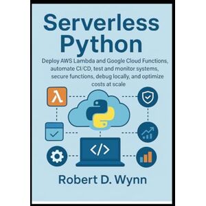 D. Wynn, Robert Serverless Python: Deploy AWS Lambda and Google Cloud Functions, automate CI/CD, test and monitor systems, secure functions, debug locally, and optimize costs at scale D. Wynn, Robert Serverless Python: Deploy AWS Lambda and Google Cloud Functions, automate CI/CD, test and monitor systems, secure functions, debug locally, and optimize costs at scale