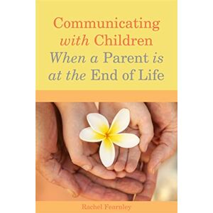 Rachel Fearnley Communicating with Children When a Parent is at the End of Life Rachel Fearnley Communicating with Children When a Parent is at the End of Life