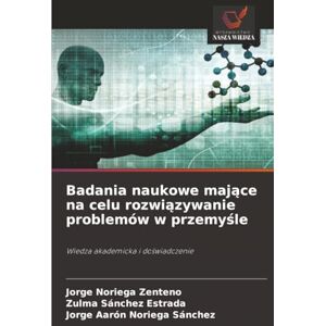 Noriega Zenteno, Jorge Badania naukowe mające na celu rozwiązywanie problemów w przemyśle: Wiedza akademicka i doświadczenie: Wiedza akademicka i do¿wiadczenie Noriega Zenteno, Jorge Badania naukowe mające na celu rozwiązywanie problemów w przemyśle: Wiedza akademicka i doświadczenie: Wiedza akademicka i do¿wiadczenie