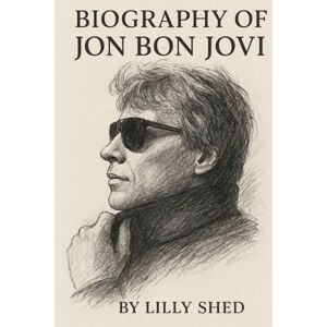 SHED, LILLY BIOGRAPHY OF JON BON JOVI: A LEGACY OF ROCK ,RESILIENCE,AND HUMANITY SHED, LILLY BIOGRAPHY OF JON BON JOVI: A LEGACY OF ROCK ,RESILIENCE,AND HUMANITY