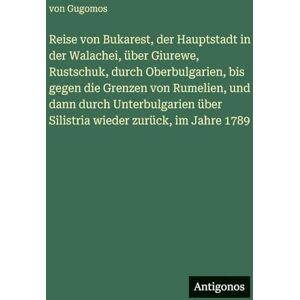 Gugomos, Von Reise von Bukarest, der Hauptstadt in der Walachei, über Giurewe, Rustschuk, durch Oberbulgarien, bis gegen die Grenzen von Rumelien, und dann durch ... über Silistria wieder zurück, im Jahre 1789 Gugomos, Von Reise von Bukarest, der Hauptstadt in der Walachei, über Giurewe, Rustschuk, durch Oberbulgarien, bis gegen die Grenzen von Rumelien, und dann durch ... über Silistria wieder zurück, im Jahre 1789
