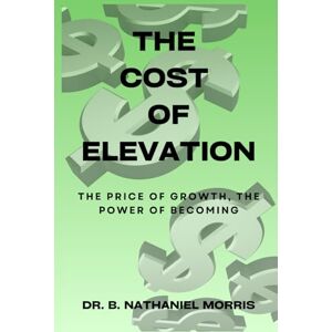 Morris, Dr. B. Nathaniel The Cost of Elevation: The Price of Growth, The Power of Becoming Morris, Dr. B. Nathaniel The Cost of Elevation: The Price of Growth, The Power of Becoming