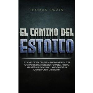 Swain, Thomas El Camino Del Estoico: Lecciones de vida del estoicismo para fortalecer tu carácter, desarrollar la fortaleza mental, la resistencia emocional, la mentalidad, la autodisciplina y la sabiduría Swain, Thomas El Camino Del Estoico: Lecciones de vida del estoicismo para fortalecer tu carácter, desarrollar la fortaleza mental, la resistencia emocional, la mentalidad, la autodisciplina y la sabiduría