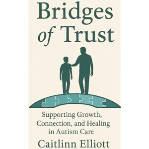 Elliott, Caitlinn Bridges of Trust: Supporting Growth, Connection, and Healing in Autism Care Elliott, Caitlinn Bridges of Trust: Supporting Growth, Connection, and Healing in Autism Care