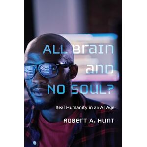 Hunt, Robert A. All Brain and No Soul?: Real Humanity in an AI Age Hunt, Robert A. All Brain and No Soul?: Real Humanity in an AI Age