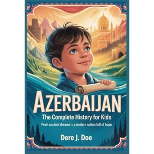 J. Doe, Dere AZERBAIJAN: The Complete History for Kids: From Ancient Dreams to a Modern Nation Full of Hope: 11 (Collections of books on the histories of Asia Countries) J. Doe, Dere AZERBAIJAN: The Complete History for Kids: From Ancient Dreams to a Modern Nation Full of Hope: 11 (Collections of books on the histories of Asia Countries)
