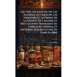 Ladrey, C Les Vins, Les Eaux-de-vie, Les Alcools, Les Liqueurs, Les Vinaigres Et Les Bières De La France, De L'algÃ(c)rie Et Des Colonies Françaises Au Concours ... Et National D'agriculture De Paris En 1860 Ladrey, C Les Vins, Les Eaux-de-vie, Les Alcools, Les Liqueurs, Les Vinaigres Et Les Bières De La France, De L'algÃ(c)rie Et Des Colonies Françaises Au Concours ... Et National D'agriculture De Paris En 1860