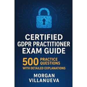 Villanueva, Morgan Certified GDPR Practitioner Exam Guide: 500 Practice Questions with Detailed Explanations Villanueva, Morgan Certified GDPR Practitioner Exam Guide: 500 Practice Questions with Detailed Explanations