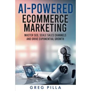 Pilla, Greg AI POWERED ECOMMERCE MARKETING: Master SEO, Scale Sales Channels and Drive Exponential Growth Pilla, Greg AI POWERED ECOMMERCE MARKETING: Master SEO, Scale Sales Channels and Drive Exponential Growth