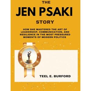 Burford, Teel E. The Jen Psaki Story: How She Mastered the Art of Leadership, Communication, and Resilience in the Most Pressured Moments of Modern Politics Burford, Teel E. The Jen Psaki Story: How She Mastered the Art of Leadership, Communication, and Resilience in the Most Pressured Moments of Modern Politics