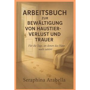 Arabella, Seraphina ARBEITSBUCH ZUR BEWÄLTIGUNG VON HAUSTIER VERLUST UND TRAUER: Für die Tage, an denen das Haus noch zuhört Arabella, Seraphina ARBEITSBUCH ZUR BEWÄLTIGUNG VON HAUSTIER VERLUST UND TRAUER: Für die Tage, an denen das Haus noch zuhört