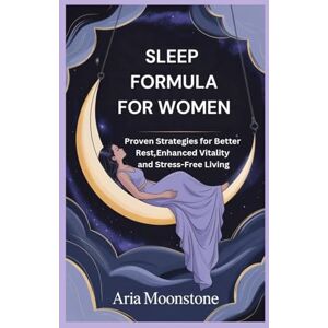 Moonstone, Aria SLEEP FORMULA FOR WOMEN: Proven Strategies for Better Rest, Enhanced Vitality and Stress-Free Living Moonstone, Aria SLEEP FORMULA FOR WOMEN: Proven Strategies for Better Rest, Enhanced Vitality and Stress-Free Living