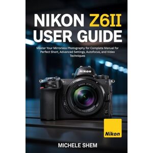SHEM, MICHELE NIKON Z6II USER GUIDE: Master Your Mirrorless Photography for Complete Manual for Perfect Short, Advanced Settings, Autofocus, and Video Techniques SHEM, MICHELE NIKON Z6II USER GUIDE: Master Your Mirrorless Photography for Complete Manual for Perfect Short, Advanced Settings, Autofocus, and Video Techniques