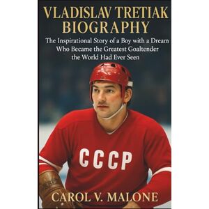 V. MALONE, CAROL VLADISLAV TRETIAK BIOGRAPHY: The Inspirational Story of a Boy with a Dream Who Became the Greatest Goaltender the World Had Ever Seen V. MALONE, CAROL VLADISLAV TRETIAK BIOGRAPHY: The Inspirational Story of a Boy with a Dream Who Became the Greatest Goaltender the World Had Ever Seen