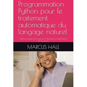 HALE, MARCUS Programmation Python pour le traitement automatique du langage naturel: Maîtrise pratique, des bases pour débutants aux applications d'IA avancées HALE, MARCUS Programmation Python pour le traitement automatique du langage naturel: Maîtrise pratique, des bases pour débutants aux applications d'IA avancées