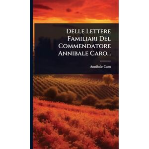 Caro, Annibale Delle Lettere Familiari Del Commendatore Annibale Caro... Caro, Annibale Delle Lettere Familiari Del Commendatore Annibale Caro...