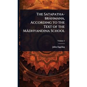 Eggeling, Julius The Satapatha-brâhmana, According to the Text of the Mâdhyandina School Eggeling, Julius The Satapatha-brâhmana, According to the Text of the Mâdhyandina School