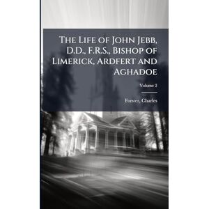 Forster, Charles The Life of John Jebb, D.D., F.R.S., Bishop of Limerick, Ardfert and Aghadoe Forster, Charles The Life of John Jebb, D.D., F.R.S., Bishop of Limerick, Ardfert and Aghadoe