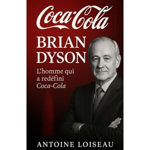 Loiseau, Antoine Brian Dyson – L’homme qui a redéfini Coca‑Cola: Comment l’ex‑CEO a réussi l’équilibre parfait entre leadership, intégrité et impact mondial Loiseau, Antoine Brian Dyson – L’homme qui a redéfini Coca‑Cola: Comment l’ex‑CEO a réussi l’équilibre parfait entre leadership, intégrité et impact mondial