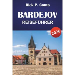 Couto, Rick P. BARDEJOV REISEFÜHRER 2026: Entdecken Sie historische Stätten, die lokale Küche, Outdoor-Aktivitäten und kulturelle Erlebnisse in der Slowakei Couto, Rick P. BARDEJOV REISEFÜHRER 2026: Entdecken Sie historische Stätten, die lokale Küche, Outdoor-Aktivitäten und kulturelle Erlebnisse in der Slowakei