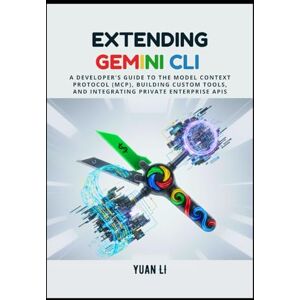 Li, Yuan Extending Gemini CLI: A Developer's Guide to the Model Context Protocol (MCP), Building Custom Tools, and Integrating Private Enterprise APIs Li, Yuan Extending Gemini CLI: A Developer's Guide to the Model Context Protocol (MCP), Building Custom Tools, and Integrating Private Enterprise APIs